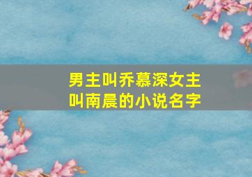 男主叫乔慕深女主叫南晨的小说名字