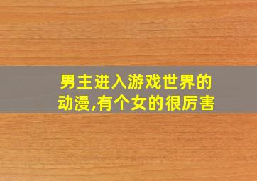 男主进入游戏世界的动漫,有个女的很厉害