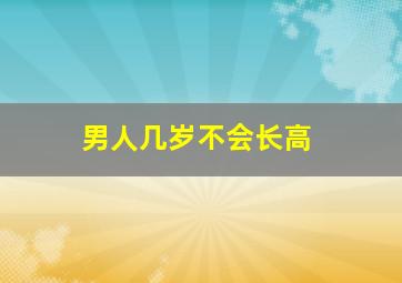 男人几岁不会长高