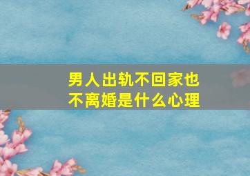 男人出轨不回家也不离婚是什么心理