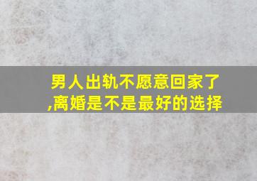 男人出轨不愿意回家了,离婚是不是最好的选择