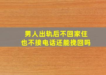 男人出轨后不回家住也不接电话还能挽回吗