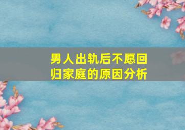 男人出轨后不愿回归家庭的原因分析