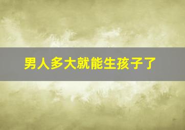 男人多大就能生孩子了