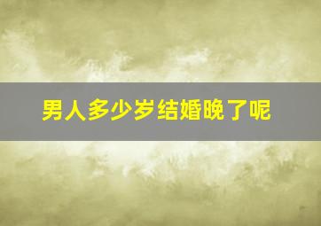 男人多少岁结婚晚了呢