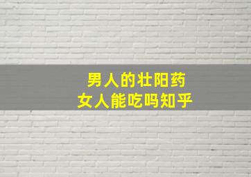 男人的壮阳药女人能吃吗知乎