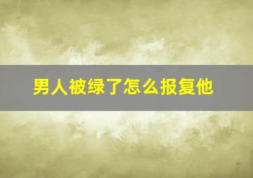 男人被绿了怎么报复他