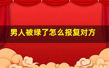 男人被绿了怎么报复对方