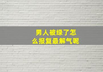 男人被绿了怎么报复最解气呢