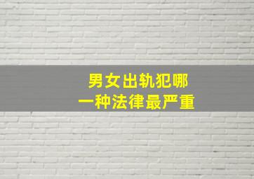 男女出轨犯哪一种法律最严重