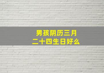 男孩阴历三月二十四生日好么