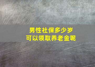 男性社保多少岁可以领取养老金呢