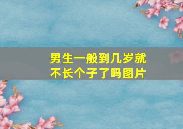 男生一般到几岁就不长个子了吗图片