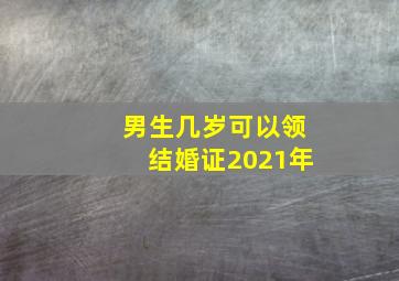 男生几岁可以领结婚证2021年