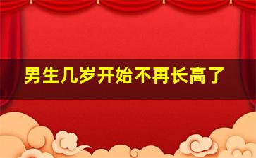 男生几岁开始不再长高了