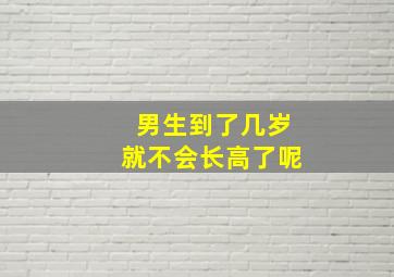 男生到了几岁就不会长高了呢