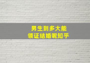 男生到多大能领证结婚呢知乎