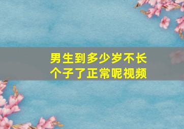 男生到多少岁不长个子了正常呢视频