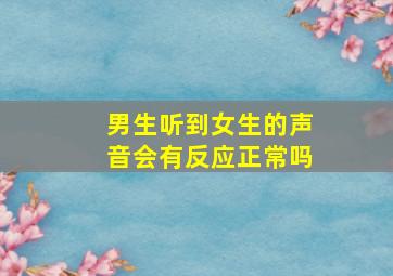 男生听到女生的声音会有反应正常吗