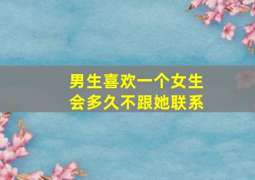 男生喜欢一个女生会多久不跟她联系