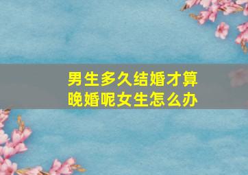 男生多久结婚才算晚婚呢女生怎么办