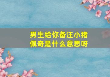 男生给你备注小猪佩奇是什么意思呀