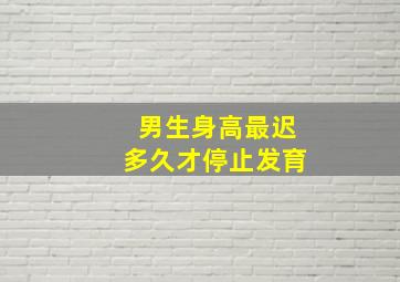 男生身高最迟多久才停止发育