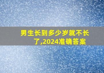 男生长到多少岁就不长了,2024准确答案