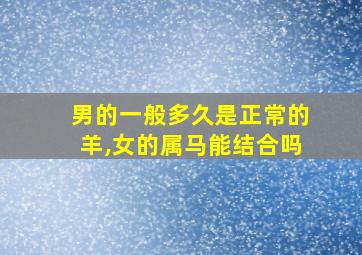 男的一般多久是正常的羊,女的属马能结合吗