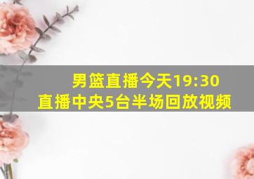 男篮直播今天19:30直播中央5台半场回放视频