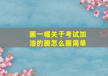 画一幅关于考试加油的画怎么画简单