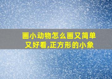 画小动物怎么画又简单又好看,正方形的小象