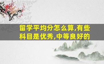 留学平均分怎么算,有些科目是优秀,中等良好的