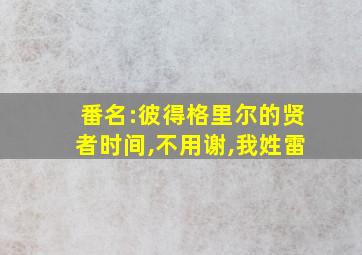 番名:彼得格里尔的贤者时间,不用谢,我姓雷