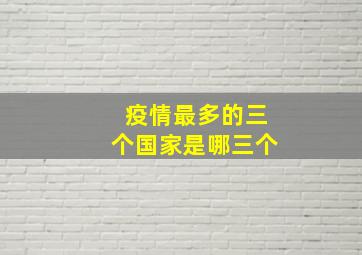 疫情最多的三个国家是哪三个