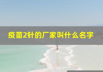 疫苗2针的厂家叫什么名字