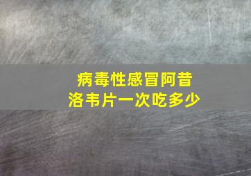 病毒性感冒阿昔洛韦片一次吃多少