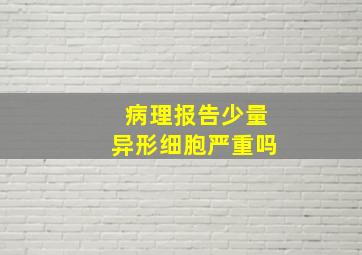 病理报告少量异形细胞严重吗