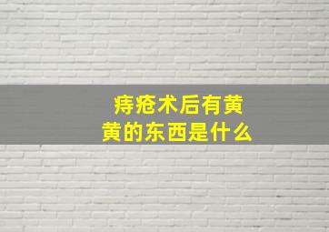 痔疮术后有黄黄的东西是什么