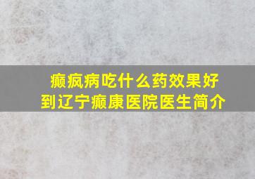 癫疯病吃什么药效果好到辽宁癫康医院医生简介