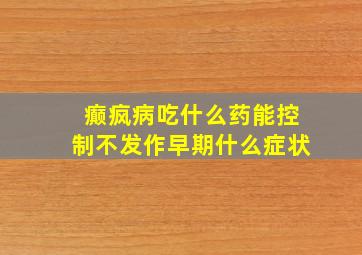 癫疯病吃什么药能控制不发作早期什么症状