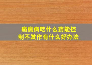 癫疯病吃什么药能控制不发作有什么好办法