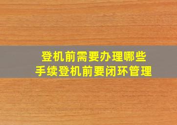 登机前需要办理哪些手续登机前要闭环管理