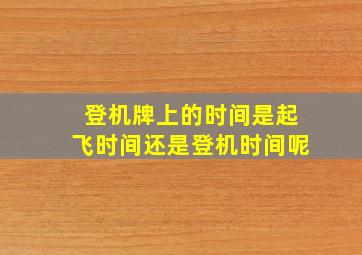 登机牌上的时间是起飞时间还是登机时间呢