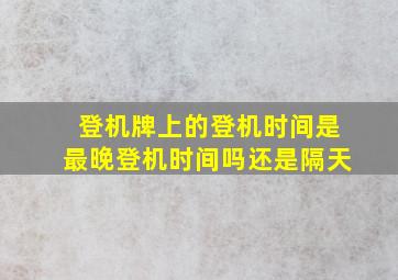 登机牌上的登机时间是最晚登机时间吗还是隔天