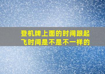 登机牌上面的时间跟起飞时间是不是不一样的