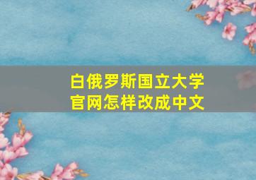 白俄罗斯国立大学官网怎样改成中文