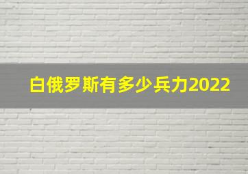 白俄罗斯有多少兵力2022