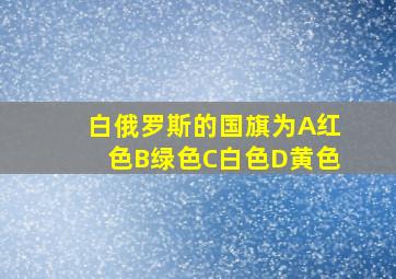 白俄罗斯的国旗为A红色B绿色C白色D黄色