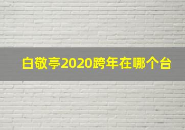 白敬亭2020跨年在哪个台